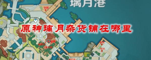 原神璃月杂货铺在哪里 璃月杂货铺位置及物品一览 3dm网游 原神璃月杂货铺在哪里 璃月杂货铺位置及物品一览 3dm网游