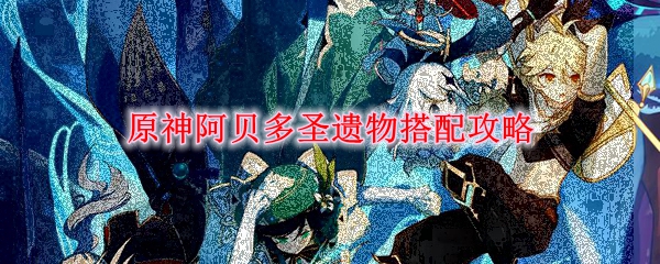 原神阿贝多圣遗物搭配攻略
