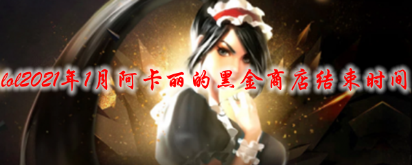 lol2021年1月阿卡丽的黑金商店结束时间