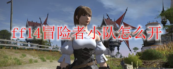 Ff14冒险者小队怎么开 Ff14冒险者小队开启方法 3dm网游