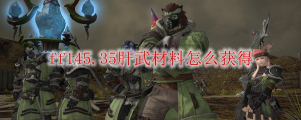 Ff145 35肝武材料怎么获得 Ff145 35肝武材料获得方法 3dm网游