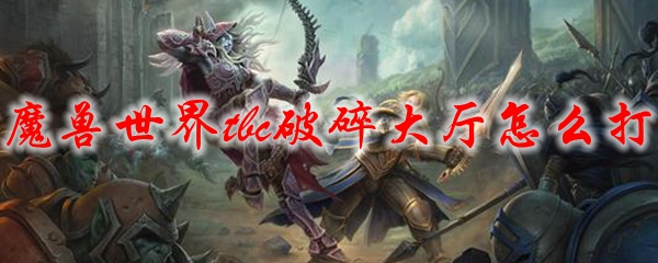 魔兽世界tbc破碎大厅怎么打 Wowtbc怀旧服破碎大厅打法攻略 3dm网游