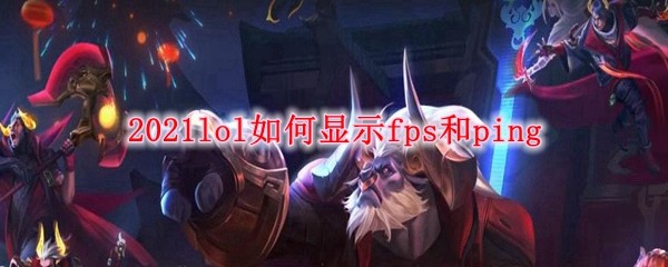 21lol如何显示fps和ping 攻略 英雄联盟 电竞世界