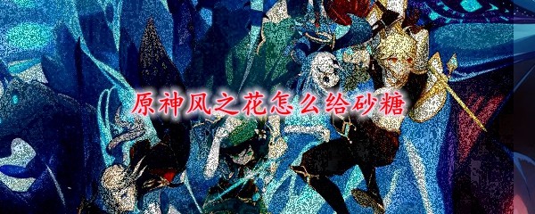 原神风之花怎么给砂糖 风之花交给砂糖方法 3dm网游