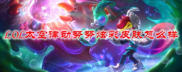 LOL太空律动努努炫彩皮肤怎么样