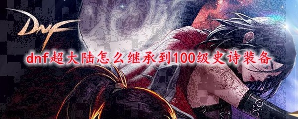 Dnf超大陆怎么继承到100级史诗装备 电竞世界