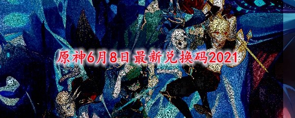 原神6月8日兑换码是什么 6 8最新兑换码21 3dm网游
