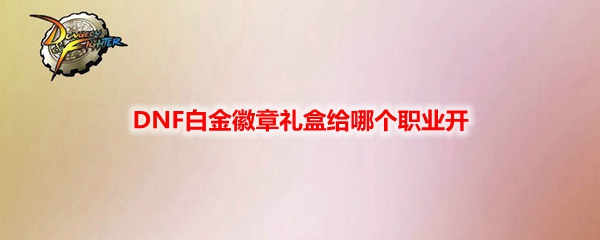 DNF白金徽章礼盒给哪个职业开